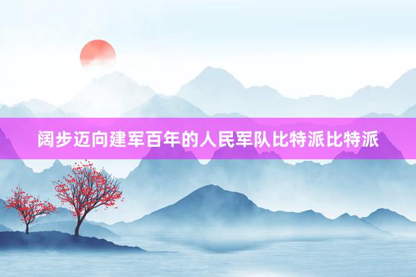 阔步迈向建军百年的人民军队比特派比特派