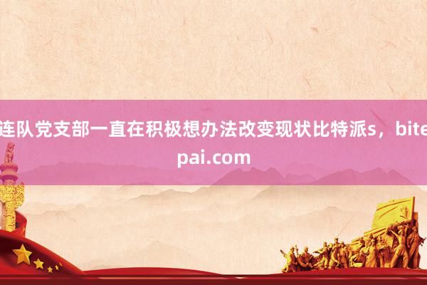连队党支部一直在积极想办法改变现状比特派s，bitepai.com