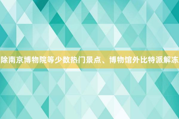 除南京博物院等少数热门景点、博物馆外比特派解冻