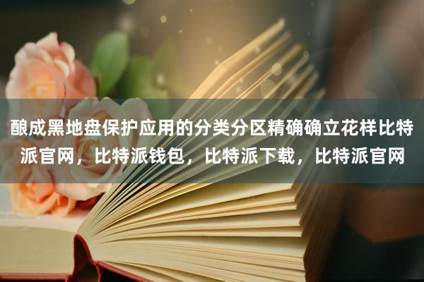 酿成黑地盘保护应用的分类分区精确确立花样比特派官网，比特派钱包，比特派下载，比特派官网