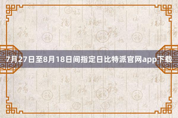 7月27日至8月18日间指定日比特派官网app下载