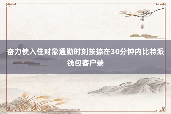 奋力使入住对象通勤时刻按捺在30分钟内比特派钱包客户端