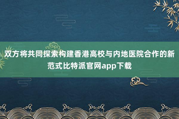 双方将共同探索构建香港高校与内地医院合作的新范式比特派官网app下载