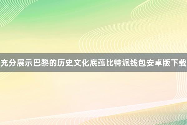 充分展示巴黎的历史文化底蕴比特派钱包安卓版下载