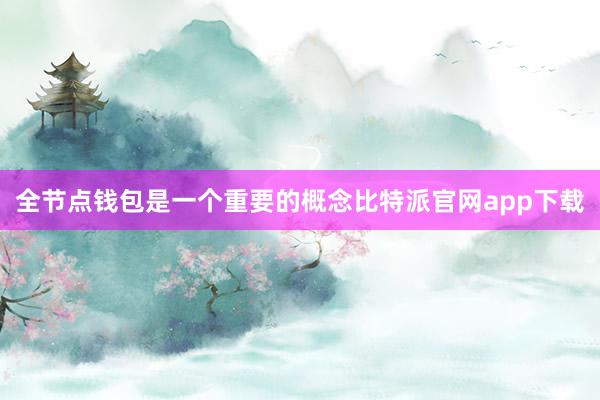 全节点钱包是一个重要的概念比特派官网app下载