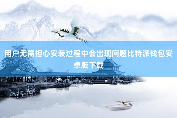 用户无需担心安装过程中会出现问题比特派钱包安卓版下载