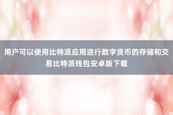 用户可以使用比特派应用进行数字货币的存储和交易比特派钱包安卓版下载