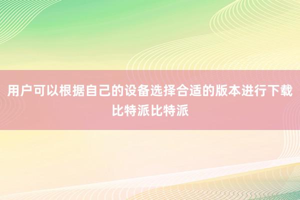 用户可以根据自己的设备选择合适的版本进行下载比特派比特派