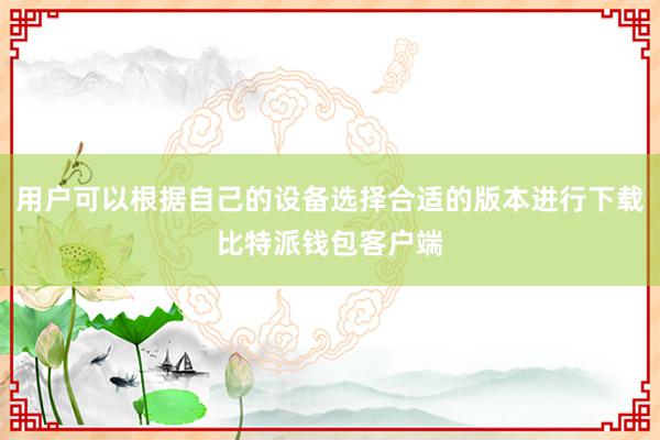 用户可以根据自己的设备选择合适的版本进行下载比特派钱包客户端
