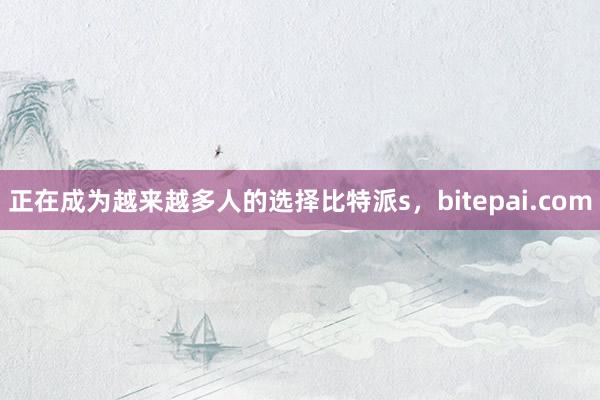 正在成为越来越多人的选择比特派s，bitepai.com