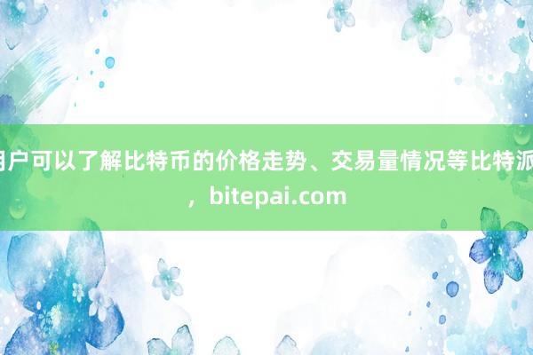 用户可以了解比特币的价格走势、交易量情况等比特派s，bitepai.com