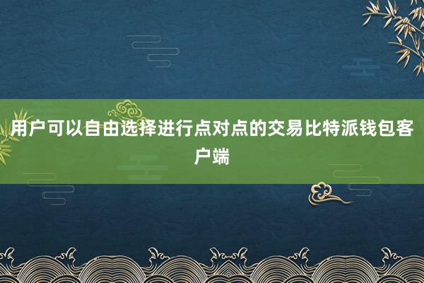 用户可以自由选择进行点对点的交易比特派钱包客户端