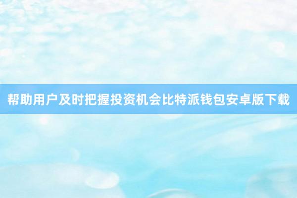 帮助用户及时把握投资机会比特派钱包安卓版下载