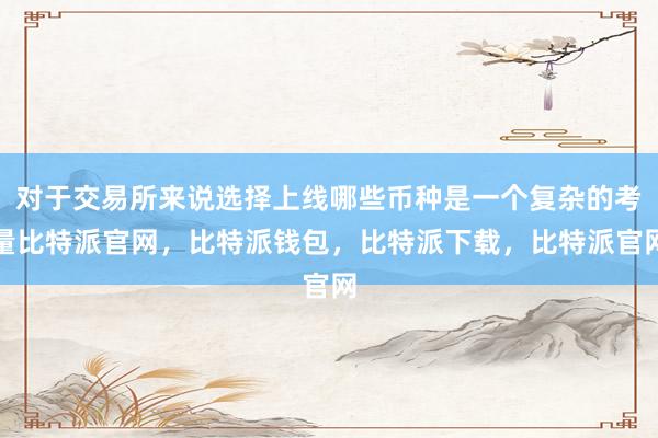 对于交易所来说选择上线哪些币种是一个复杂的考量比特派官网，比特派钱包，比特派下载，比特派官网