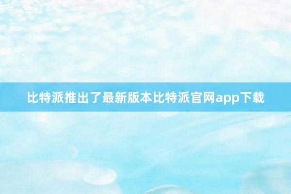 比特派推出了最新版本比特派官网app下载