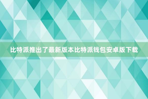 比特派推出了最新版本比特派钱包安卓版下载