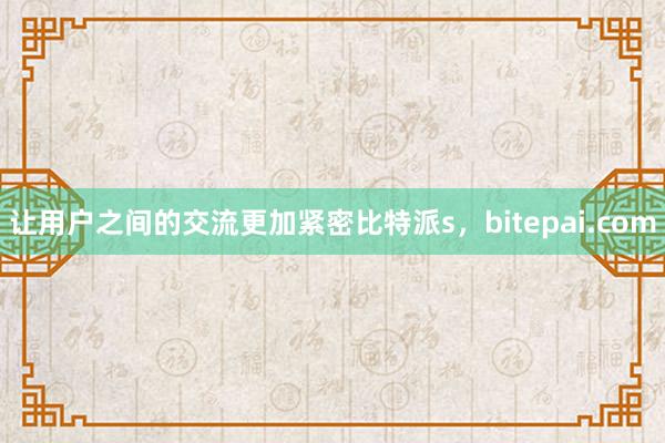 让用户之间的交流更加紧密比特派s，bitepai.com