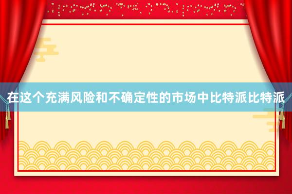 在这个充满风险和不确定性的市场中比特派比特派