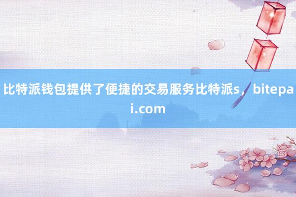 比特派钱包提供了便捷的交易服务比特派s，bitepai.com