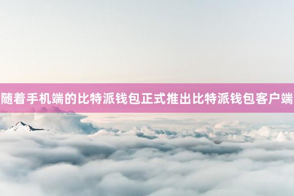 随着手机端的比特派钱包正式推出比特派钱包客户端
