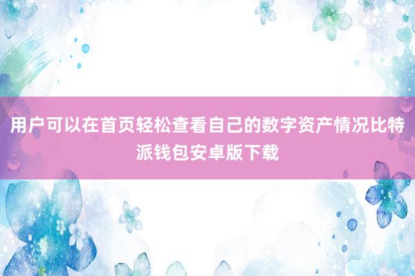 用户可以在首页轻松查看自己的数字资产情况比特派钱包安卓版下载