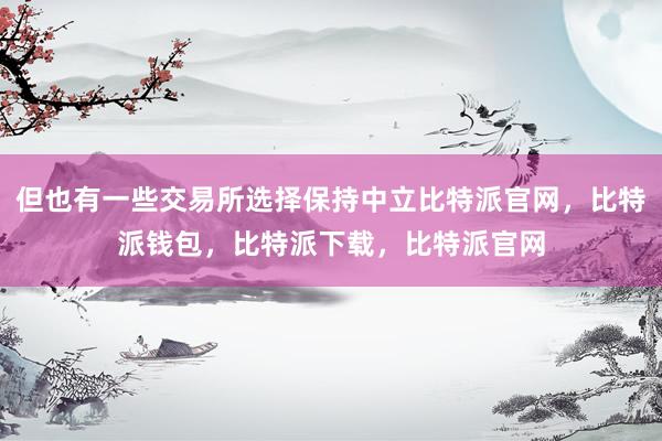 但也有一些交易所选择保持中立比特派官网，比特派钱包，比特派下载，比特派官网