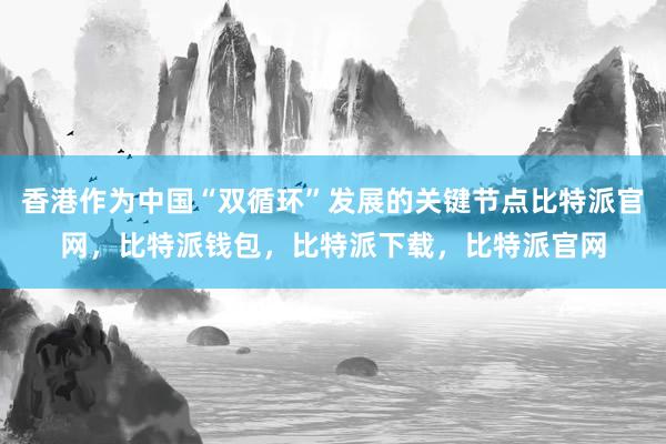 香港作为中国“双循环”发展的关键节点比特派官网，比特派钱包，比特派下载，比特派官网