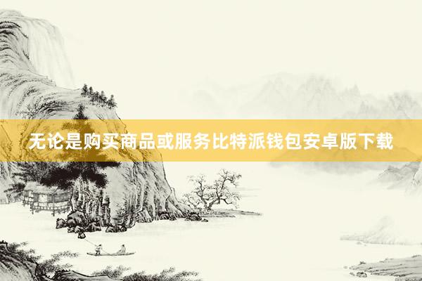 无论是购买商品或服务比特派钱包安卓版下载