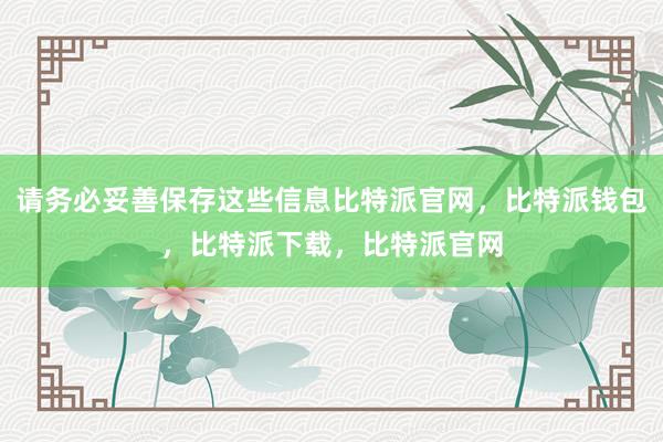 请务必妥善保存这些信息比特派官网，比特派钱包，比特派下载，比特派官网