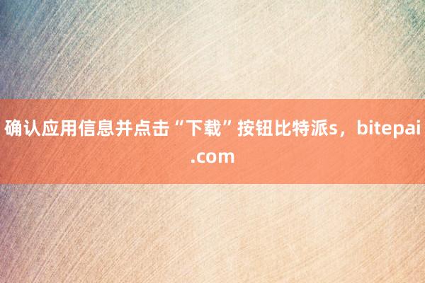 确认应用信息并点击“下载”按钮比特派s，bitepai.com