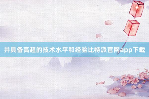并具备高超的技术水平和经验比特派官网app下载
