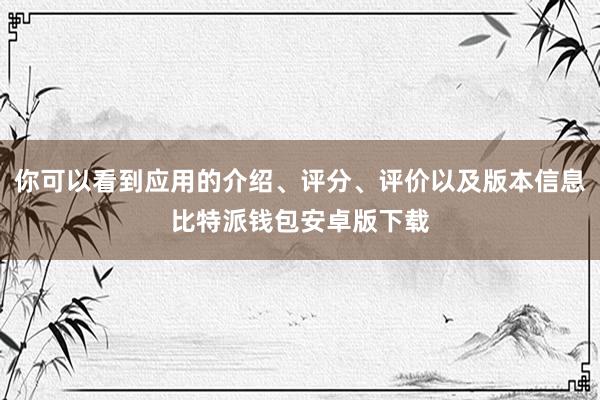 你可以看到应用的介绍、评分、评价以及版本信息比特派钱包安卓版下载