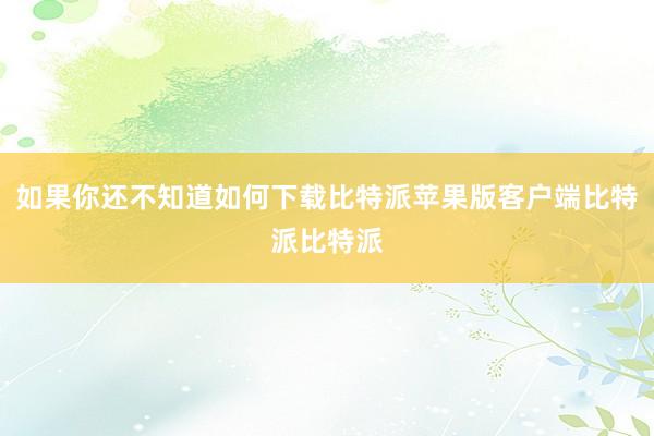 如果你还不知道如何下载比特派苹果版客户端比特派比特派