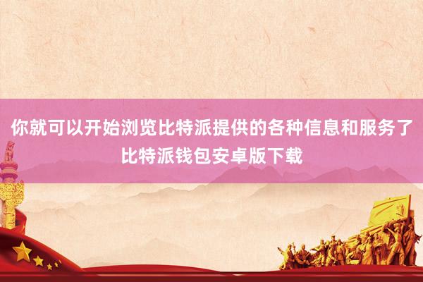你就可以开始浏览比特派提供的各种信息和服务了比特派钱包安卓版下载