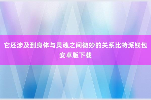 它还涉及到身体与灵魂之间微妙的关系比特派钱包安卓版下载