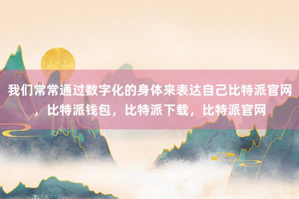 我们常常通过数字化的身体来表达自己比特派官网，比特派钱包，比特派下载，比特派官网