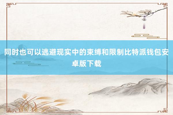 同时也可以逃避现实中的束缚和限制比特派钱包安卓版下载