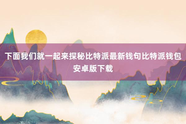 下面我们就一起来探秘比特派最新钱句比特派钱包安卓版下载