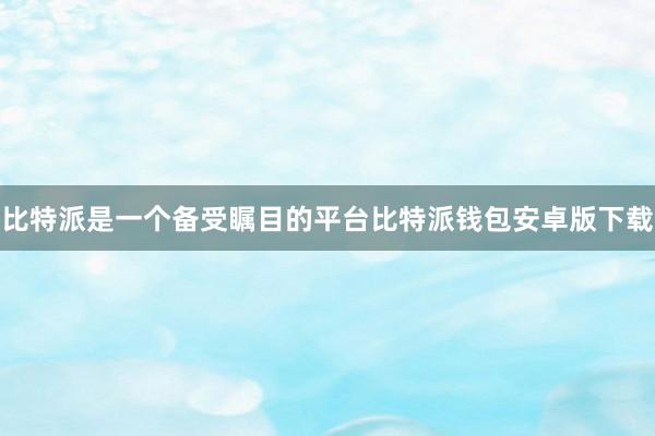 比特派是一个备受瞩目的平台比特派钱包安卓版下载