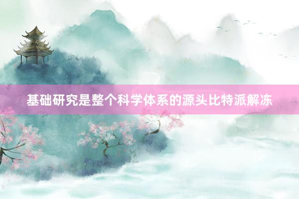 基础研究是整个科学体系的源头比特派解冻