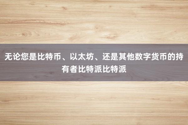 无论您是比特币、以太坊、还是其他数字货币的持有者比特派比特派