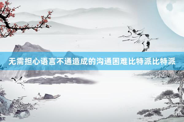 无需担心语言不通造成的沟通困难比特派比特派