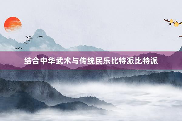 结合中华武术与传统民乐比特派比特派