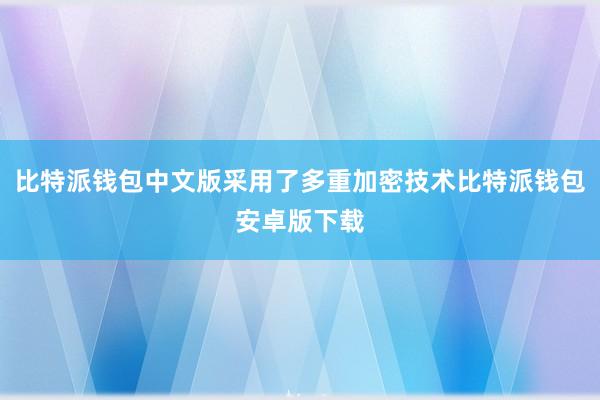 比特派钱包中文版采用了多重加密技术比特派钱包安卓版下载