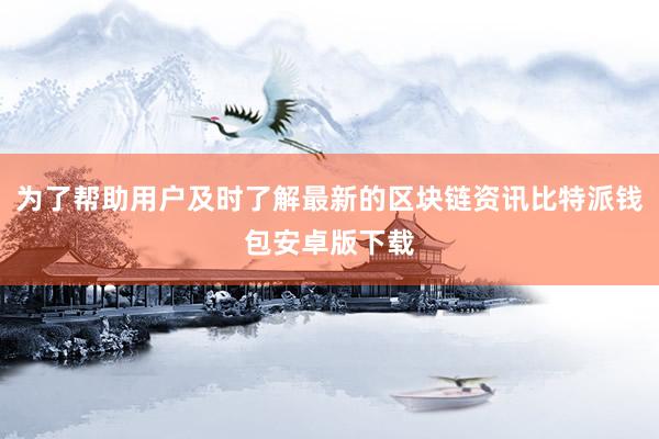 为了帮助用户及时了解最新的区块链资讯比特派钱包安卓版下载