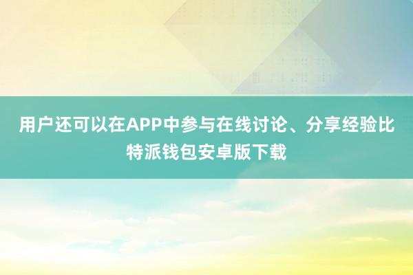 用户还可以在APP中参与在线讨论、分享经验比特派钱包安卓版下载