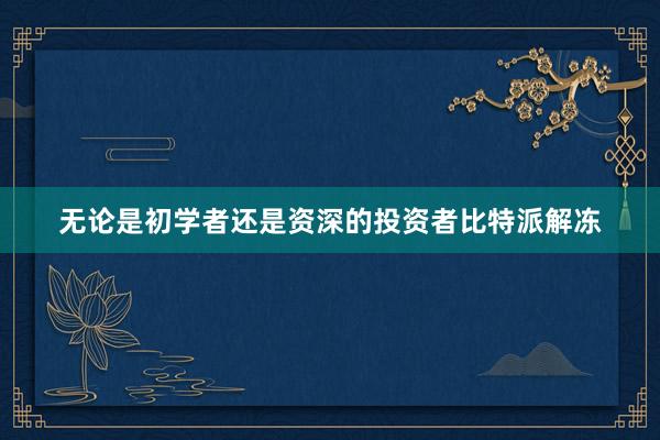 无论是初学者还是资深的投资者比特派解冻