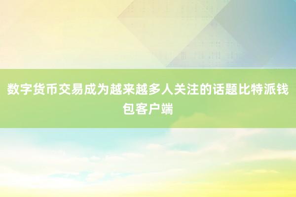 数字货币交易成为越来越多人关注的话题比特派钱包客户端