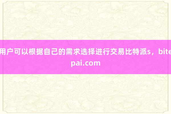 用户可以根据自己的需求选择进行交易比特派s，bitepai.com