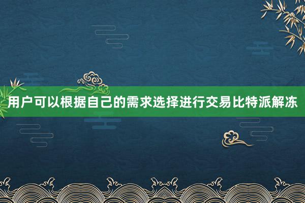 用户可以根据自己的需求选择进行交易比特派解冻